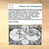 John Smith The compleat fisher, or the true art of angling: being a clear and
