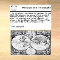 John Edwards The Arminian doctrines condemn'd by the Holy Scriptures, by many