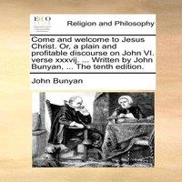 John Bunyan Come & welcome to Jesus Christ. Or, a plain & profitable