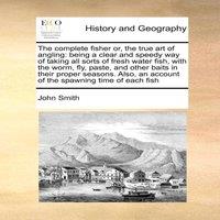 John Smith The complete fisher or, the true art of angling: being a clear and
