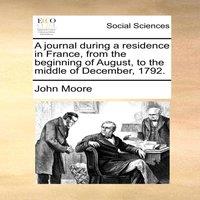John Moore A journal during a residence in France, from the beginning of
