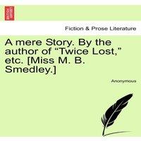 Anonymous A mere Story. By the author of Twice Lost,  etc. [Miss M. B