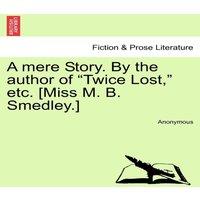 Anonymous A mere Story. By the author of Twice Lost,  etc. [Miss M. B. in White