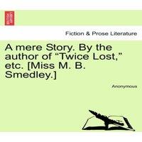 Anonymous A mere Story. By the author of Twice Lost,  etc. [Miss M. B. in Orange