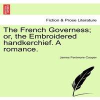 James Fenimore Cooper The French Governess; or, the Embroidered handkerchief. A romance