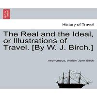 Anonymous The Real & the Ideal, or Illustrations of Travel. [By W. J