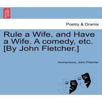 Anonymous Rule a Wife, & Have a Wife. A comedy, etc. [By John Fletcher.]