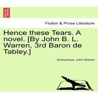 Anonymous Hence these Tears. A novel. [By John B. L. Warren, 3rd Baron de