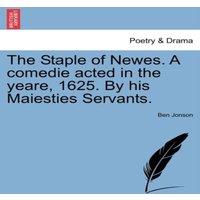 Ben Jonson The Staple of Newes. A comedie acted in the yeare, 1625. By his