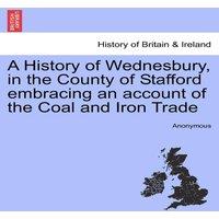 Anonymous A History of Wednesbury, in the County of Stafford embracing an