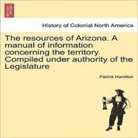 Patrick Hamilton The resources of Arizona. A manual of information concerning the