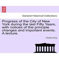 Charles King Progress of the City of New York During the Last Fifty Years, with