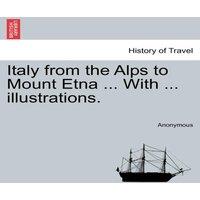 Anonymous Italy from the Alps to Mount Etna ... With ... illustrations