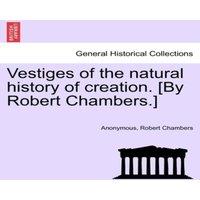Anonymous Vestiges of the natural history of creation. [By Robert Chambers.]
