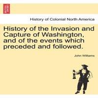 John Williams History of the Invasion & Capture of Washington, & of the