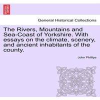 John Phillips The Rivers, Mountains & Sea-Coast of Yorkshire. With essays on