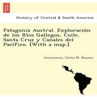 Anonymous Patagonia Austral. Exploracion de los Rios Gallegos, Coile