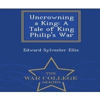 Edward Sylvester Ellis Uncrowning a King: A Tale of King Philip's War - War College