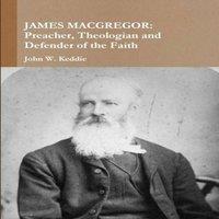 John W Keddie James MacGregor: Preacher, Theologian & Defender of the Faith
