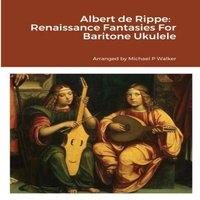Michael Walker Albert de Rippe: Renaissance Fantasies For Baritone Ukulele