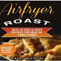 Paul Wilson Airfryer Roast: Best 25 Fast Tasty Recipes For Healthy Fried Foods