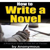 Anonymous How to Write a Novel: A Practical Guide to the Art of Fiction