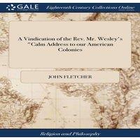 John Fletcher A Vindication of the Rev. Mr. Wesley's Calm Address to our