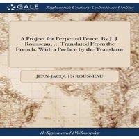 Jean-Jacques Rousseau A Project for Perpetual Peace. By J. J. Rousseau, ... Translated