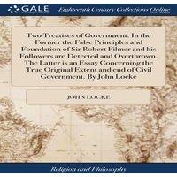 John Locke Two Treatises of Government. In the Former the False Principles