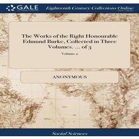 Anonymous The Works of the Right Honourable Edmund Burke, Collected in Three