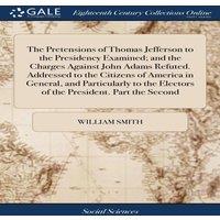 William Smith The Pretensions of Thomas Jefferson to the Presidency Examined;