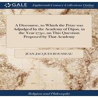 Jean-Jacques Rousseau A Discourse, to Which the Prize was Adjudged by the Academy of