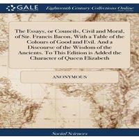 Anonymous The Essays, or Councils, Civil & Moral, of Sir. Francis Bacon