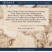 William Brown The Clerks Tutor in Chancery Giving True Directions by Authentick