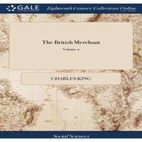 Charles King The British Merchant: A Collection of Papers Relating to the Trade