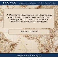 William Smith A Discourse Concerning the Conversion of the Heathen Americans