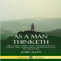 James Allen As a Man Thinketh: The Classic Guide - How Thought Affects