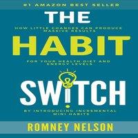 Romney Nelson The Habit Switch: How Little Changes Can Produce Massive Results