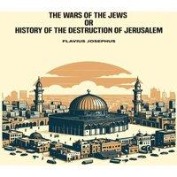 Flavius Josephus The Wars of the Jews, or History of the Destruction of Jerusalem
