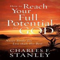 Charles F. Stanley The How to Reach Your Full Potential for God: Never Settle for