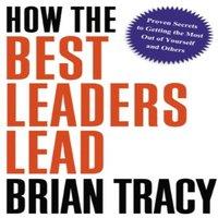 Brian Tracy A How the Best Leaders Lead: Proven Secrets to Getting the Most