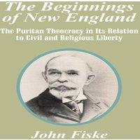 John Fiske The Beginnings of New England: The Puritan Theocracy in Its