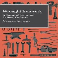 Various Authors Wrought Ironwork - A Manual of Instruction for Rural Craftsmen