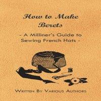 Various Authors How to Make Berets - A Milliner's Guide to Sewing French Hats