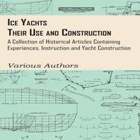 Various Authors Ice Yachts - Their Use & Construction - A Collection of