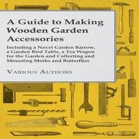 Various Authors A Guide to Making Wooden Garden Accessories - Including a Novel
