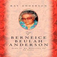 Ray Anderson Berneice Beulah Anderson: Some of My Memories of 96 Years