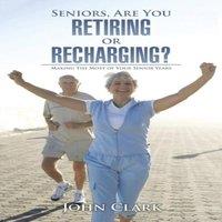 John Clark Seniors, Are You Retiring or Recharging?: Making the Most of Your