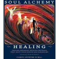 Carol Lefevre Soul Alchemy Healing: Ground-Breaking Healing Methods That Shift