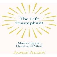 James Allen The Life Triumphant - Mastering the Heart & Mind: With an Essay